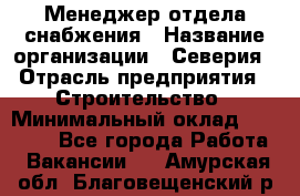 Менеджер отдела снабжения › Название организации ­ Северия › Отрасль предприятия ­ Строительство › Минимальный оклад ­ 35 000 - Все города Работа » Вакансии   . Амурская обл.,Благовещенский р-н